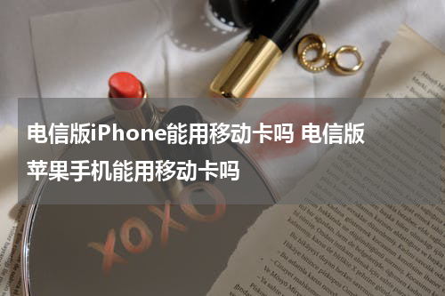 电信版iPhone能用移动卡吗 电信版苹果手机能用移动卡吗
