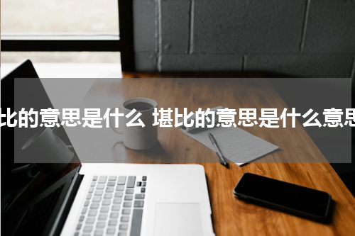 堪比的意思是什么 堪比的意思是什么意思