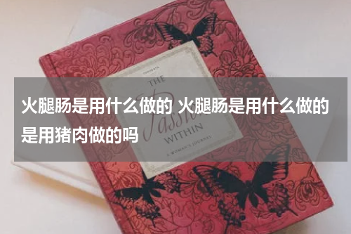 火腿肠是用什么做的 火腿肠是用什么做的是用猪肉做的吗