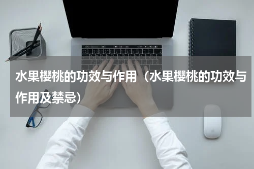 水果樱桃的功效与作用（水果樱桃的功效与作用及禁忌）