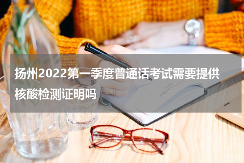 扬州2022第一季度普通话考试需要提供核酸检测证明吗