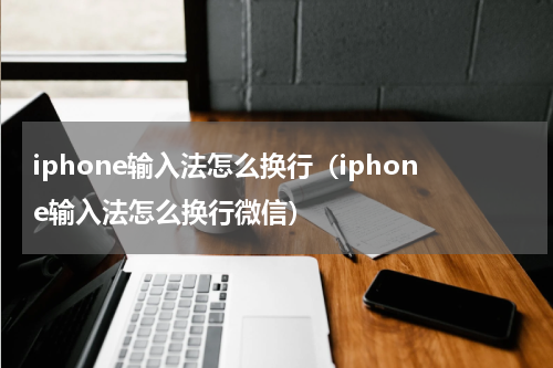 iphone输入法怎么换行（iphone输入法怎么换行微信）