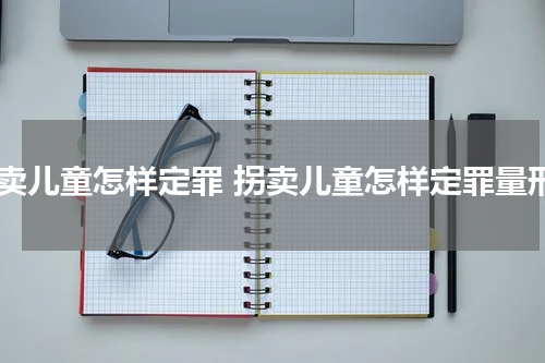拐卖儿童怎样定罪 拐卖儿童怎样定罪量刑