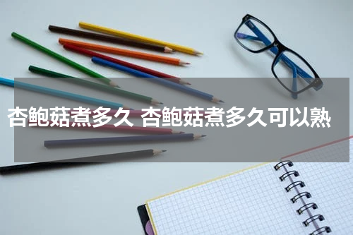 杏鲍菇煮多久 杏鲍菇煮多久可以熟