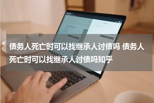 债务人死亡时可以找继承人讨债吗 债务人死亡时可以找继承人讨债吗知乎