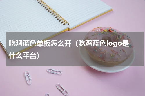 吃鸡蓝色单板怎么开（吃鸡蓝色logo是什么平台）