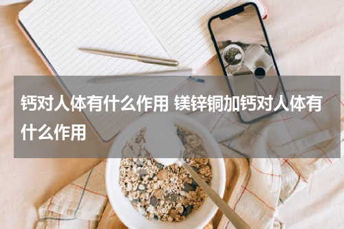 钙对人体有什么作用 镁锌铜加钙对人体有什么作用