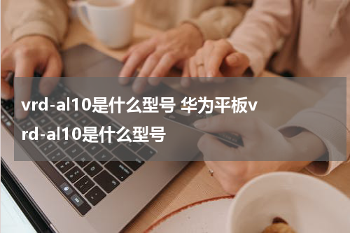 vrd-al10是什么型号 华为平板vrd-al10是什么型号