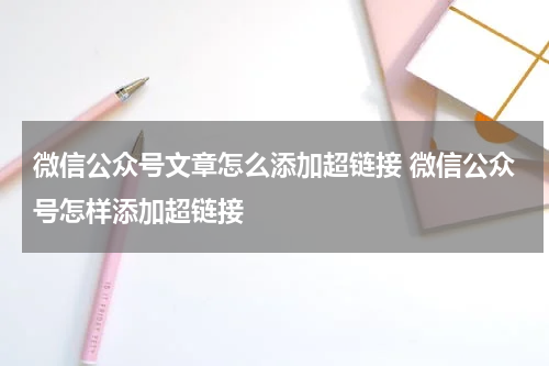 微信公众号文章怎么添加超链接 微信公众号怎样添加超链接