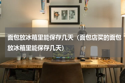 面包放冰箱里能保存几天（面包店买的面包放冰箱里能保存几天）