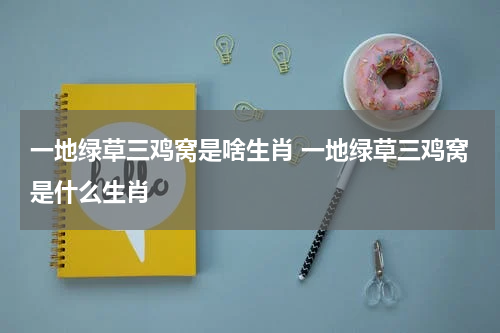 一地绿草三鸡窝是啥生肖 一地绿草三鸡窝是什么生肖