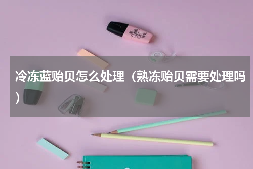 冷冻蓝贻贝怎么处理（熟冻贻贝需要处理吗）