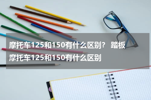 摩托车125和150有什么区别？ 踏板摩托车125和150有什么区别