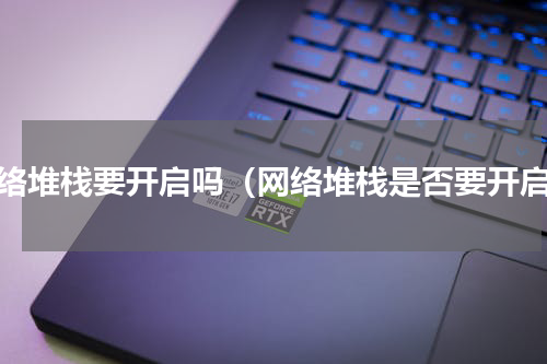 网络堆栈要开启吗（网络堆栈是否要开启）