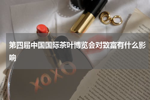 第四届中国国际茶叶博览会对致富有什么影响