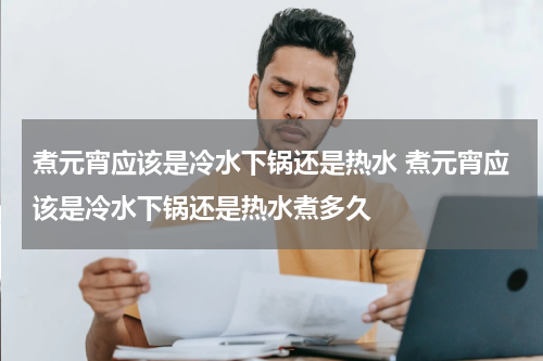 煮元宵应该是冷水下锅还是热水 煮元宵应该是冷水下锅还是热水煮多久