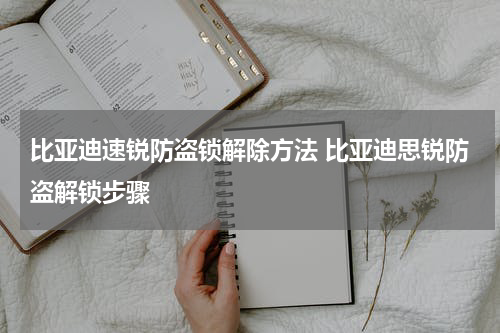比亚迪速锐防盗锁解除方法 比亚迪思锐防盗解锁步骤