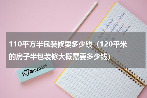 110平方半包装修要多少钱（120平米的房子半包装修大概需要多少钱）
