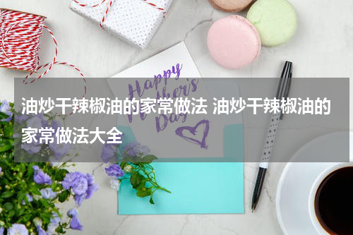 油炒干辣椒油的家常做法 油炒干辣椒油的家常做法大全