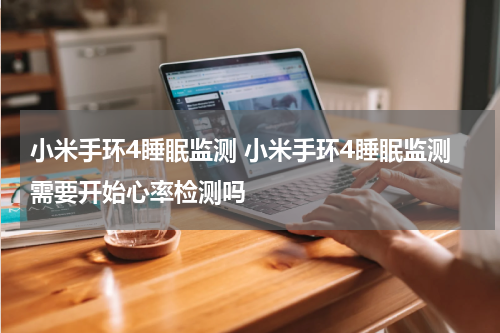 小米手环4睡眠监测 小米手环4睡眠监测需要开始心率检测吗