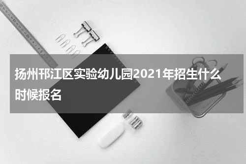 扬州邗江区实验幼儿园2021年招生什么时候报名