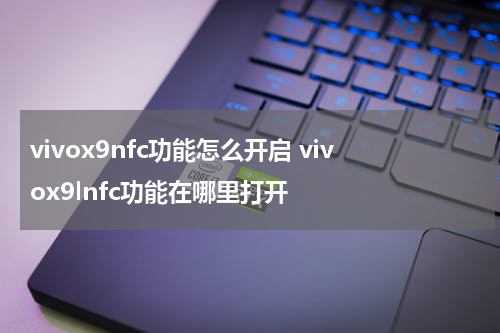 vivox9nfc功能怎么开启 vivox9lnfc功能在哪里打开