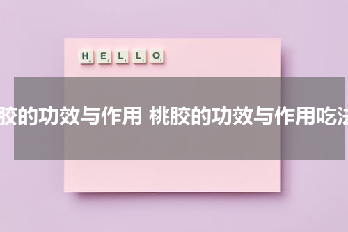 桃胶的功效与作用 桃胶的功效与作用吃法
