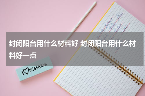 封闭阳台用什么材料好 封闭阳台用什么材料好一点