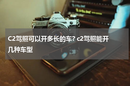 C2驾照可以开多长的车? c2驾照能开几种车型