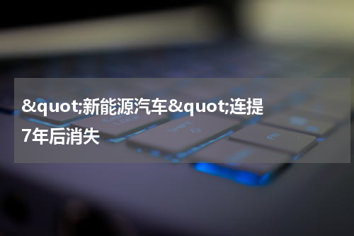 "新能源汽车"连提7年后消失