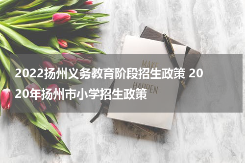 2022扬州义务教育阶段招生政策 2020年扬州市小学招生政策