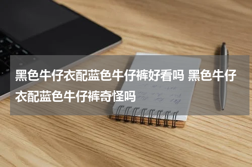 黑色牛仔衣配蓝色牛仔裤好看吗 黑色牛仔衣配蓝色牛仔裤奇怪吗