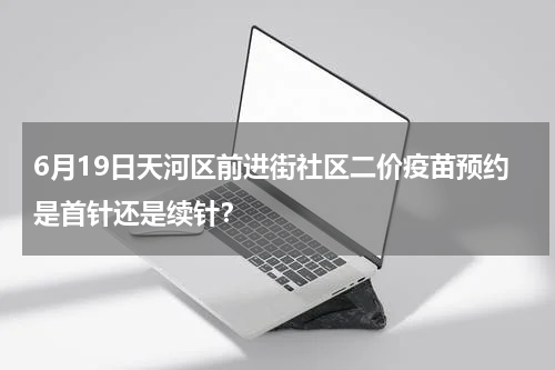 6月19日天河区前进街社区二价疫苗预约是首针还是续针？