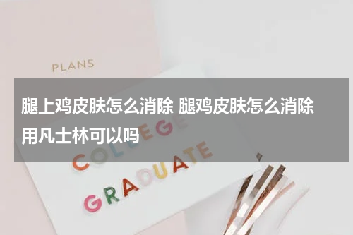 腿上鸡皮肤怎么消除 腿鸡皮肤怎么消除 用凡士林可以吗