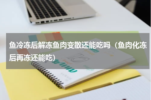 鱼冷冻后解冻鱼肉变散还能吃吗（鱼肉化冻后再冻还能吃）
