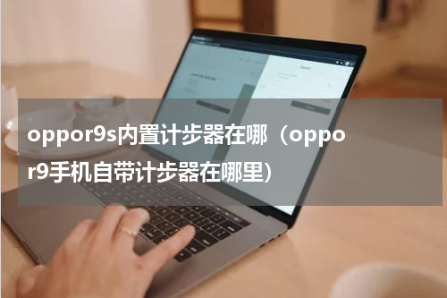 oppor9s内置计步器在哪（oppor9手机自带计步器在哪里）