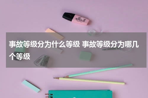 事故等级分为什么等级 事故等级分为哪几个等级
