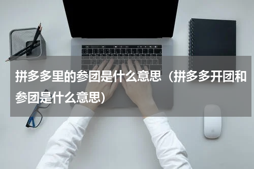 拼多多里的参团是什么意思（拼多多开团和参团是什么意思）