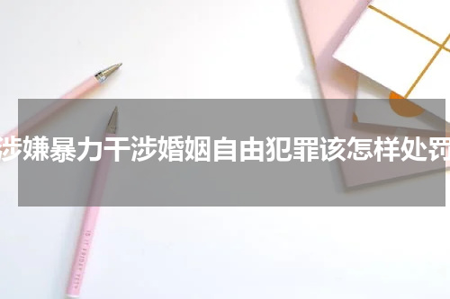 涉嫌暴力干涉婚姻自由犯罪该怎样处罚