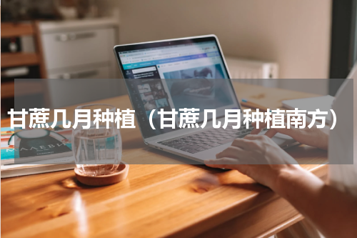 甘蔗几月种植（甘蔗几月种植南方）