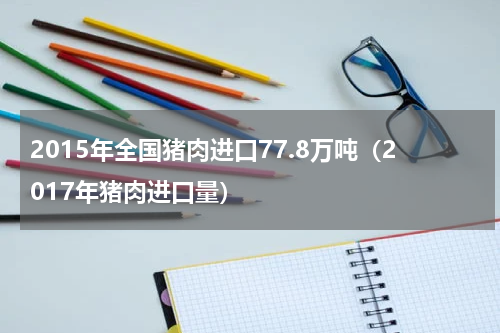 2015年全国猪肉进口77.8万吨（2017年猪肉进口量）