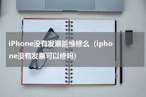 iPhone没有发票能维修么（iphone没有发票可以修吗）