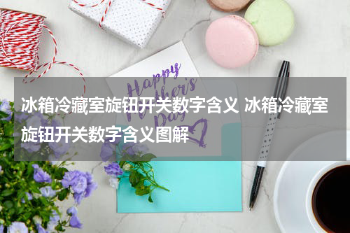 冰箱冷藏室旋钮开关数字含义 冰箱冷藏室旋钮开关数字含义图解