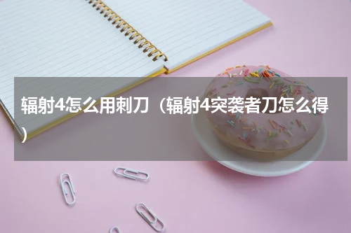 辐射4怎么用刺刀（辐射4突袭者刀怎么得）