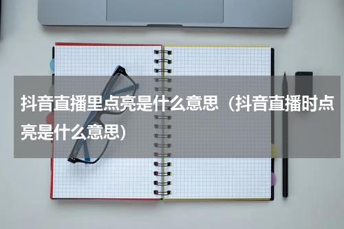 抖音直播里点亮是什么意思（抖音直播时点亮是什么意思）