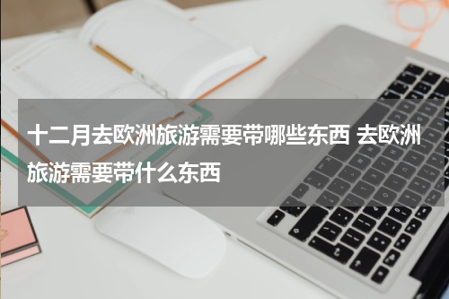 十二月去欧洲旅游需要带哪些东西 去欧洲旅游需要带什么东西