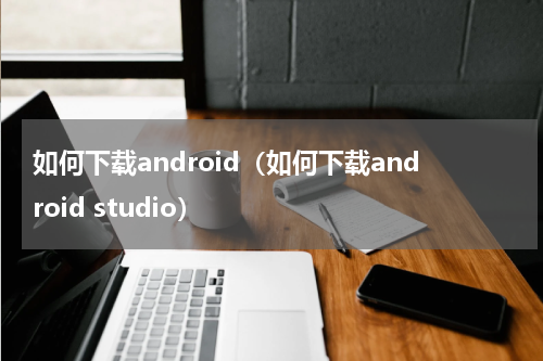 如何下载android（如何下载android studio）