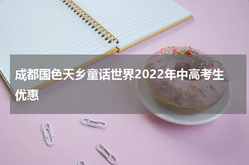 成都国色天乡童话世界2022年中高考生优惠