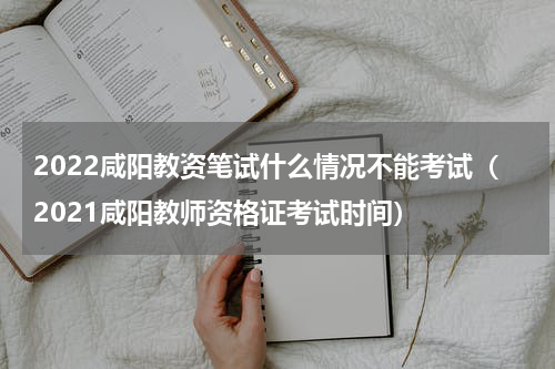 2022咸阳教资笔试什么情况不能考试（2021咸阳教师资格证考试时间）