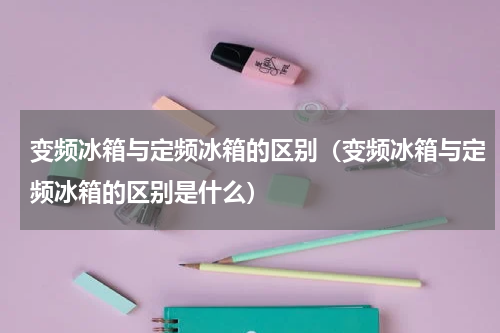 变频冰箱与定频冰箱的区别（变频冰箱与定频冰箱的区别是什么）